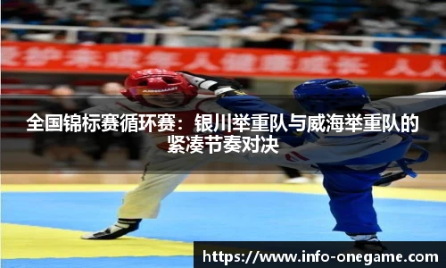 全国锦标赛循环赛:银川举重队与威海举重队的紧凑节奏对决